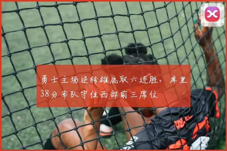 勇士主场逆转雄鹿取六连胜，库里38分率队守住西部前三席位