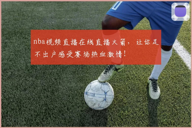 nba视频直播在线直播火箭，让你足不出户感受赛场热血激情！