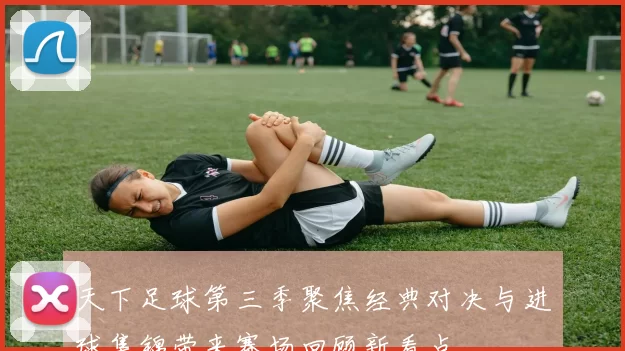 天下足球第三季聚焦经典对决与进球集锦带来赛场回顾新看点