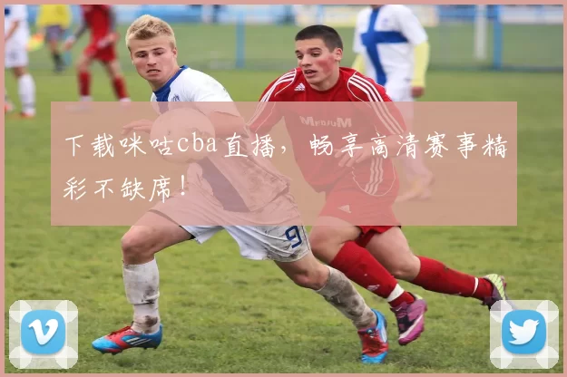 下载咪咕cba直播，畅享高清赛事精彩不缺席！