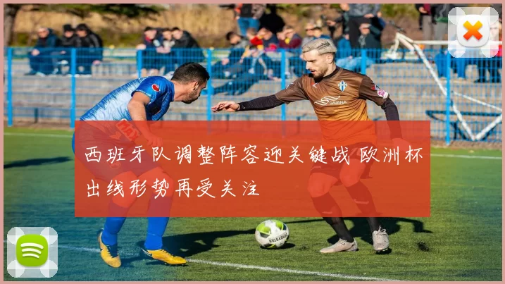 西班牙队调整阵容迎关键战 欧洲杯出线形势再受关注