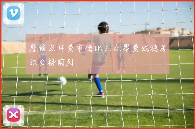 詹俊点评曼市德比三比零曼城稳居积分榜前列