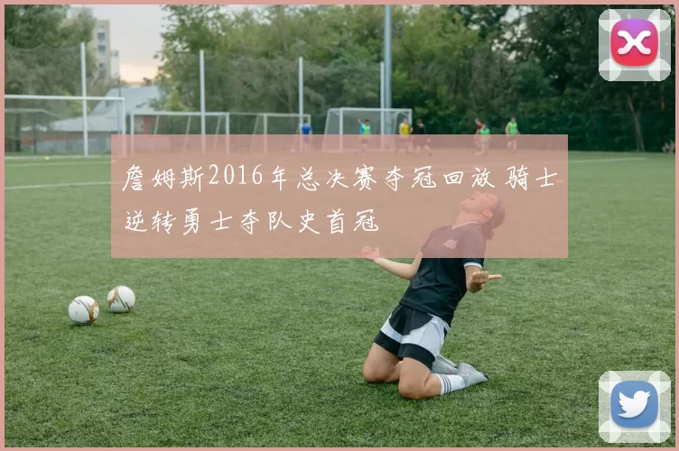 詹姆斯2016年总决赛夺冠回放 骑士逆转勇士夺队史首冠