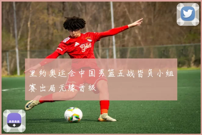 里约奥运会中国男篮五战皆负小组赛出局无缘晋级