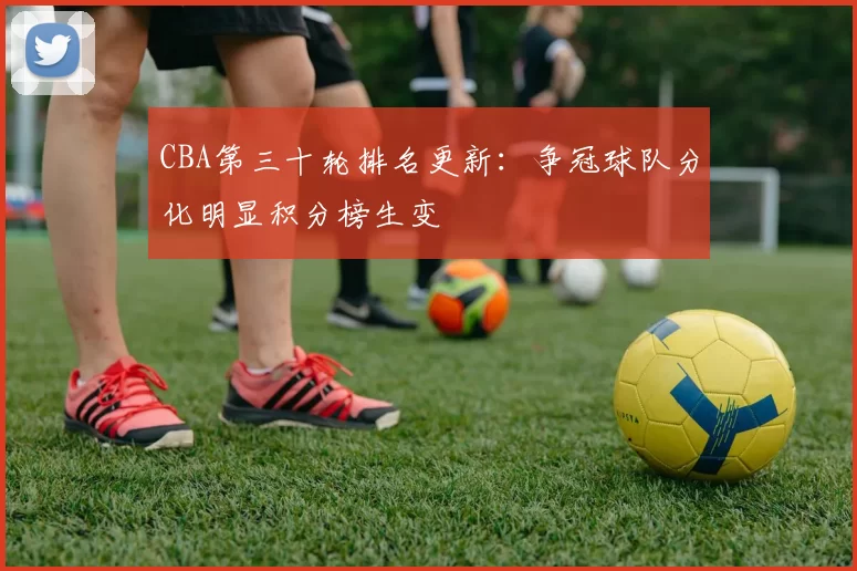 CBA第三十轮排名更新：争冠球队分化明显积分榜生变