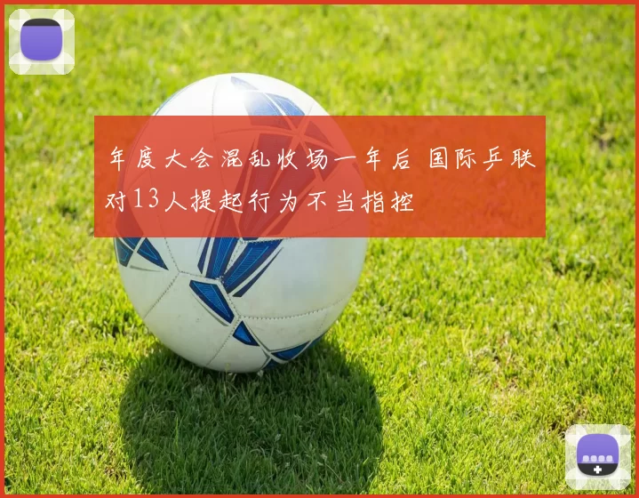 年度大会混乱收场一年后 国际乒联对13人提起行为不当指控