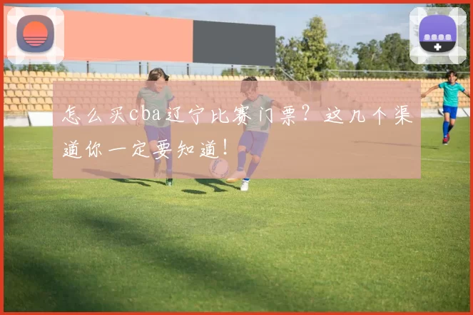 怎么买cba辽宁比赛门票？这几个渠道你一定要知道！