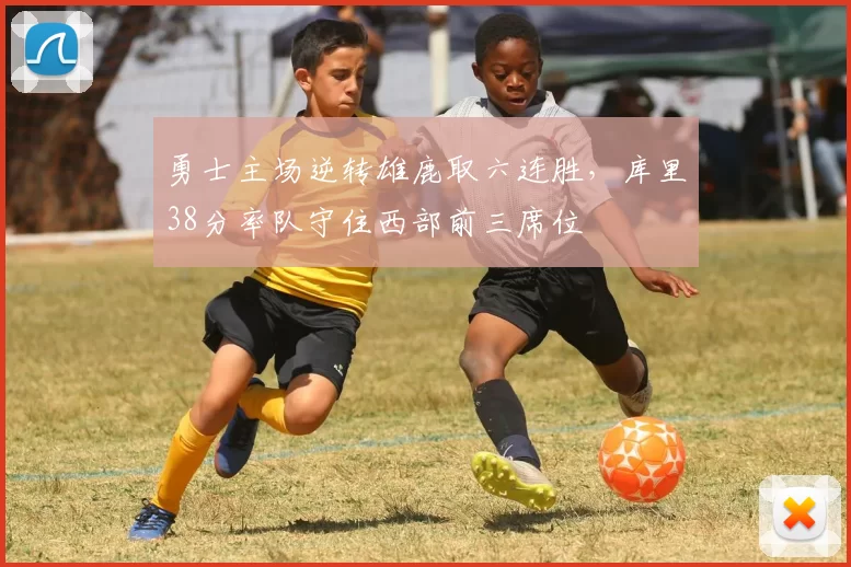 勇士主场逆转雄鹿取六连胜，库里38分率队守住西部前三席位